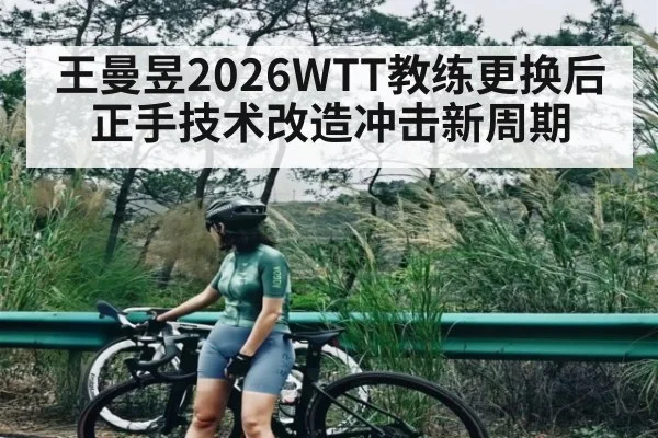 王曼昱2026WTT教练更换后正手技术改造冲击新周期