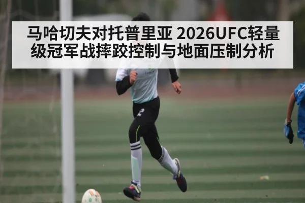 马哈切夫对托普里亚 2026UFC轻量级冠军战摔跤控制与地面压制分析