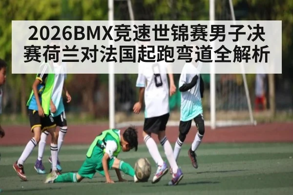 2026BMX竞速世锦赛男子决赛荷兰对法国起跑弯道全解析